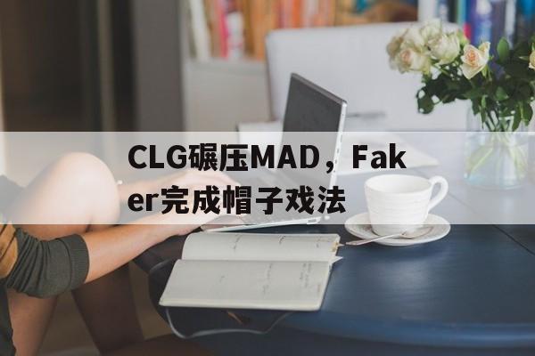 关于CLG碾压MAD，Faker完成帽子戏法的信息